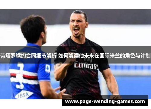 劳塔罗续约合同细节解析 如何解读他未来在国际米兰的角色与计划