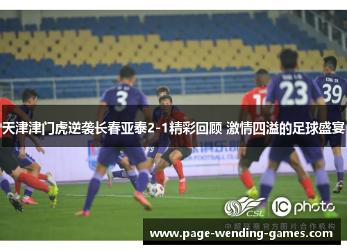 天津津门虎逆袭长春亚泰2-1精彩回顾 激情四溢的足球盛宴