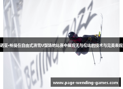 诺亚·鲍曼在自由式滑雪U型场地比赛中展现无与伦比的技术与完美表现