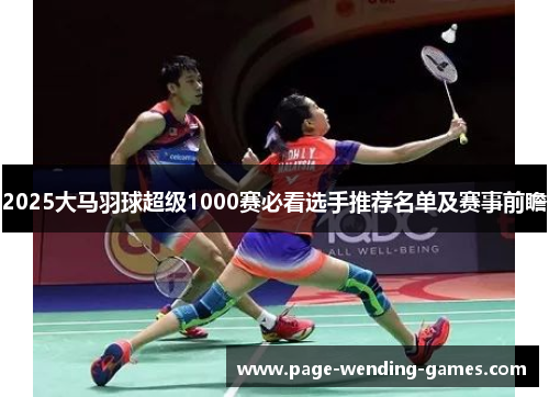 2025大马羽球超级1000赛必看选手推荐名单及赛事前瞻