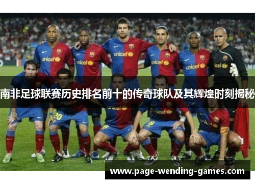 南非足球联赛历史排名前十的传奇球队及其辉煌时刻揭秘