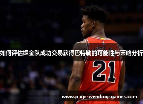 如何评估掘金队成功交易获得巴特勒的可能性与策略分析