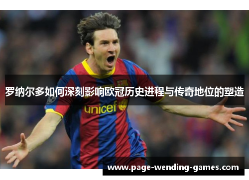 罗纳尔多如何深刻影响欧冠历史进程与传奇地位的塑造