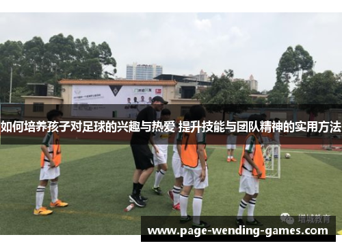 如何培养孩子对足球的兴趣与热爱 提升技能与团队精神的实用方法