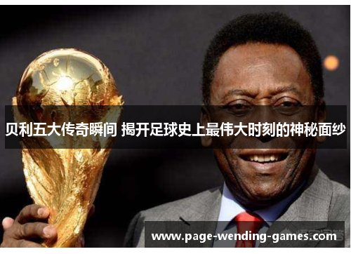 贝利五大传奇瞬间 揭开足球史上最伟大时刻的神秘面纱