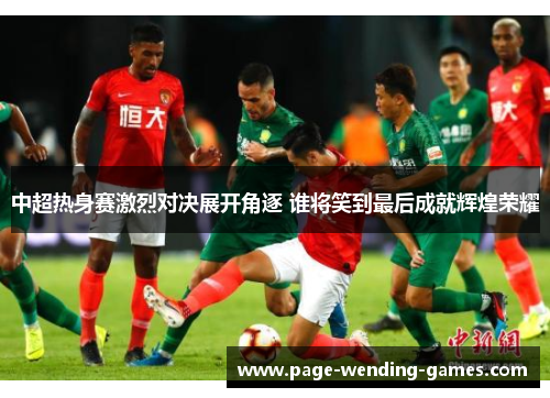 中超热身赛激烈对决展开角逐 谁将笑到最后成就辉煌荣耀