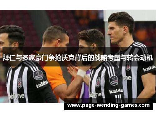 拜仁与多家豪门争抢沃克背后的战略考量与转会动机