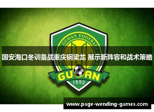 国安海口冬训备战重庆铜梁龙 展示新阵容和战术策略