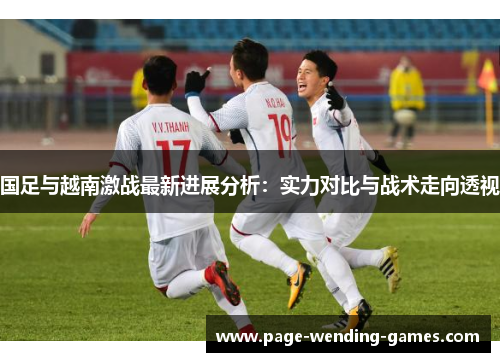 国足与越南激战最新进展分析：实力对比与战术走向透视