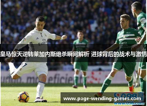 皇马惊天逆转莱加内斯绝杀瞬间解析 进球背后的战术与激情