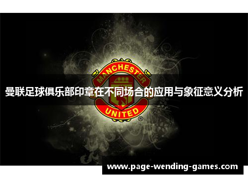曼联足球俱乐部印章在不同场合的应用与象征意义分析
