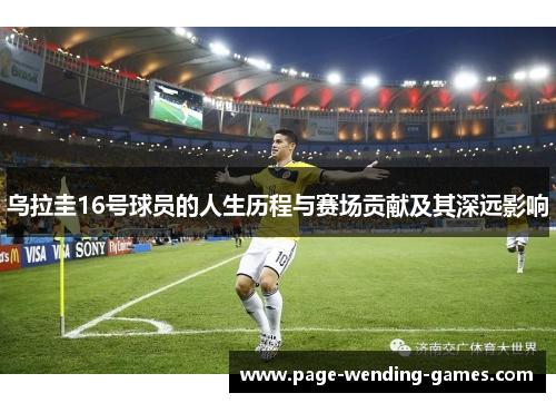乌拉圭16号球员的人生历程与赛场贡献及其深远影响