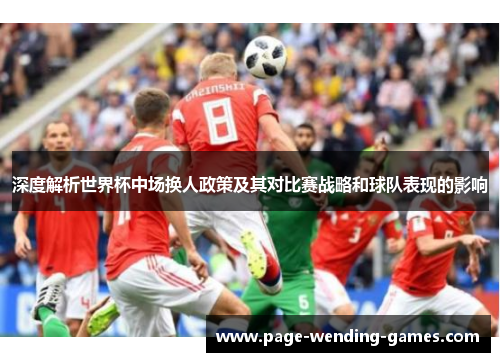 深度解析世界杯中场换人政策及其对比赛战略和球队表现的影响