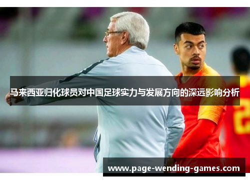马来西亚归化球员对中国足球实力与发展方向的深远影响分析 马来西亚归化球员对中国足球实力与发展方向的深远影响分析
