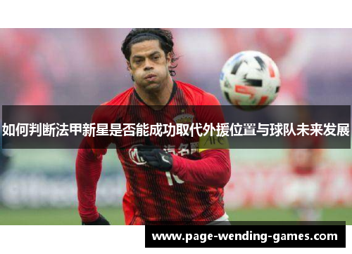 如何判断法甲新星是否能成功取代外援位置与球队未来发展