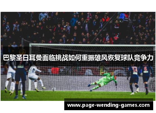 巴黎圣日耳曼面临挑战如何重振雄风恢复球队竞争力 巴黎圣日耳曼面临挑战如何重振雄风恢复球队竞争力