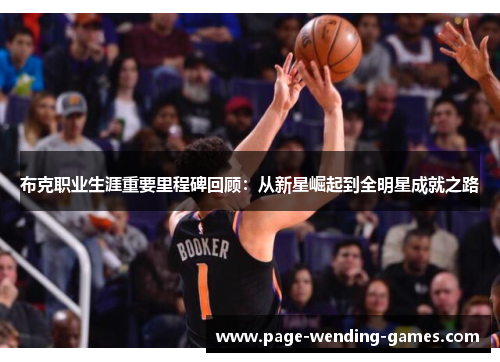 布克职业生涯重要里程碑回顾:从新星崛起到全明星成就之路 布克职业生涯重要里程碑回顾:从新星崛起到全明星成就之路