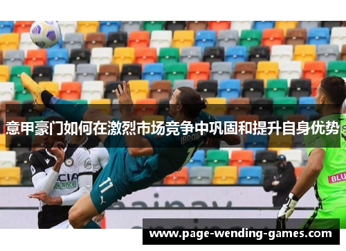 意甲豪门如何在激烈市场竞争中巩固和提升自身优势 意甲豪门如何在激烈市场竞争中巩固和提升自身优势