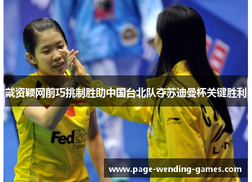 戴资颖网前巧挑制胜助中国台北队夺苏迪曼杯关键胜利 戴资颖网前巧挑制胜助中国台北队夺苏迪曼杯关键胜利