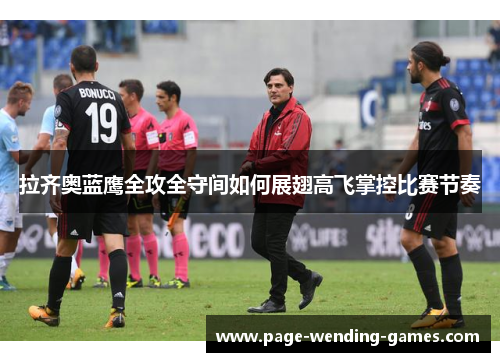 拉齐奥蓝鹰全攻全守间如何展翅高飞掌控比赛节奏 拉齐奥蓝鹰全攻全守间如何展翅高飞掌控比赛节奏