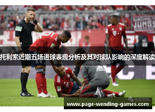 托利索近期五场进球表现分析及其对球队影响的深度解读 托利索近期五场进球表现分析及其对球队影响的深度解读