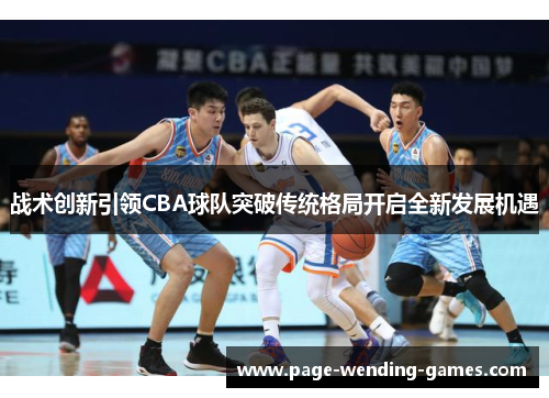 战术创新引领CBA球队突破传统格局开启全新发展机遇 战术创新引领CBA球队突破传统格局开启全新发展机遇