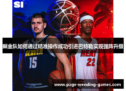 掘金队如何通过精准操作成功引进巴特勒实现强阵升级 掘金队如何通过精准操作成功引进巴特勒实现强阵升级