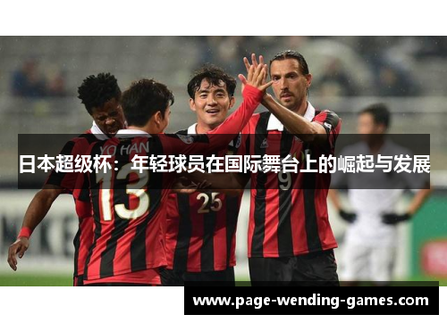 日本超级杯:年轻球员在国际舞台上的崛起与发展 日本超级杯:年轻球员在国际舞台上的崛起与发展