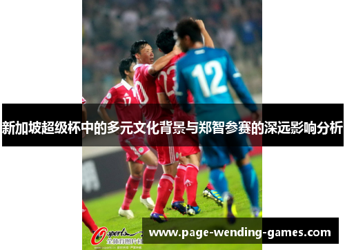新加坡超级杯中的多元文化背景与郑智参赛的深远影响分析 新加坡超级杯中的多元文化背景与郑智参赛的深远影响分析