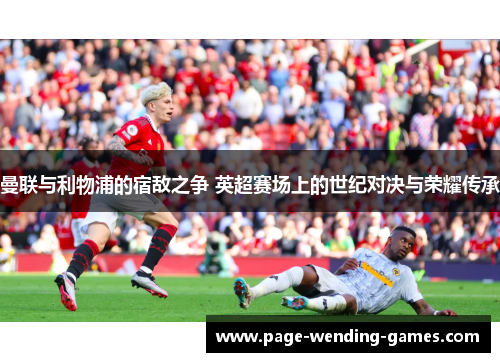 曼联与利物浦的宿敌之争 英超赛场上的世纪对决与荣耀传承 曼联与利物浦的宿敌之争 英超赛场上的世纪对决与荣耀传承