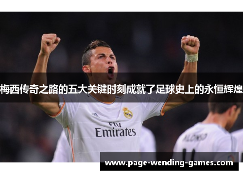 梅西传奇之路的五大关键时刻成就了足球史上的永恒辉煌 梅西传奇之路的五大关键时刻成就了足球史上的永恒辉煌