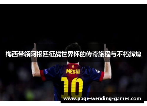 梅西带领阿根廷征战世界杯的传奇旅程与不朽辉煌 梅西带领阿根廷征战世界杯的传奇旅程与不朽辉煌