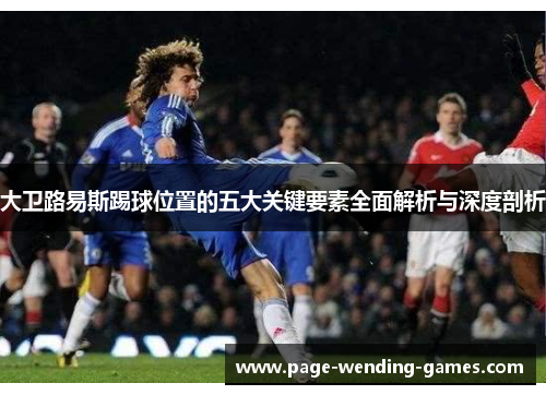 大卫路易斯踢球位置的五大关键要素全面解析与深度剖析