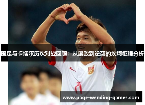 国足与卡塔尔历次对战回顾：从屡败到逆袭的坎坷征程分析
