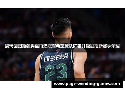 周琦回归新疆男篮再燃冠军希望球队阵容升级剑指新赛季荣耀 周琦回归新疆男篮再燃冠军希望球队阵容升级剑指新赛季荣耀