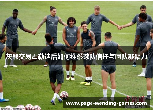 灰熊交易霍勒迪后如何维系球队信任与团队凝聚力