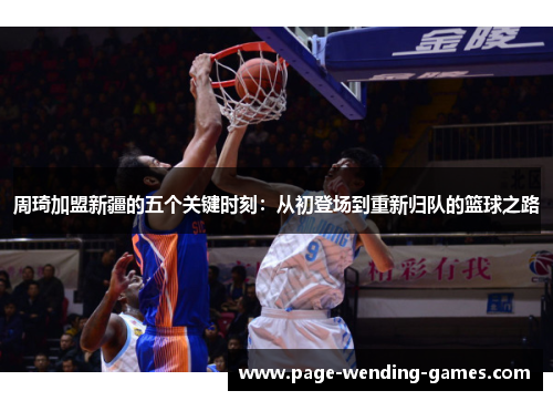 周琦加盟新疆的五个关键时刻：从初登场到重新归队的篮球之路