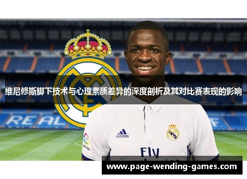 维尼修斯脚下技术与心理素质差异的深度剖析及其对比赛表现的影响