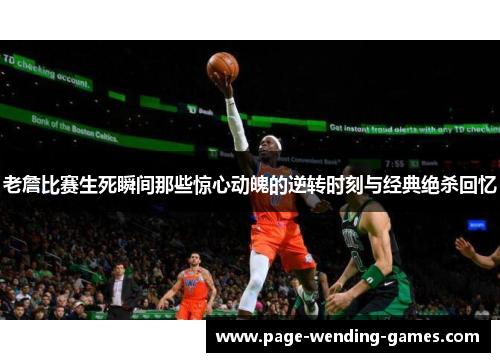 老詹比赛生死瞬间那些惊心动魄的逆转时刻与经典绝杀回忆