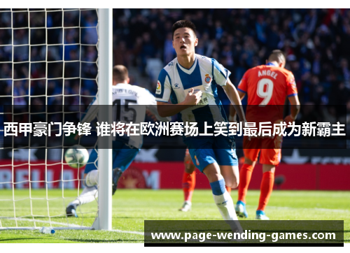 西甲豪门争锋 谁将在欧洲赛场上笑到最后成为新霸主 西甲豪门争锋 谁将在欧洲赛场上笑到最后成为新霸主