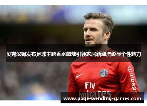 贝克汉姆发布足球主题香水蜡烛引领家居新潮流彰显个性魅力 贝克汉姆发布足球主题香水蜡烛引领家居新潮流彰显个性魅力