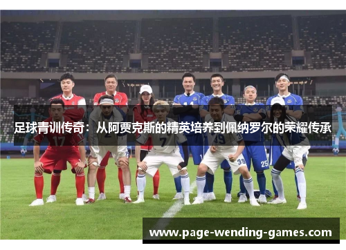 足球青训传奇:从阿贾克斯的精英培养到佩纳罗尔的荣耀传承 足球青训传奇:从阿贾克斯的精英培养到佩纳罗尔的荣耀传承