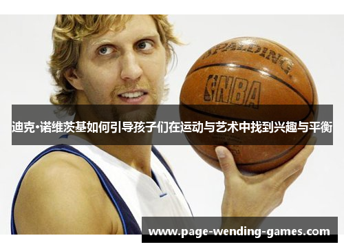 迪克·诺维茨基如何引导孩子们在运动与艺术中找到兴趣与平衡 迪克·诺维茨基如何引导孩子们在运动与艺术中找到兴趣与平衡