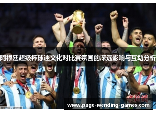 阿根廷超级杯球迷文化对比赛氛围的深远影响与互动分析 阿根廷超级杯球迷文化对比赛氛围的深远影响与互动分析