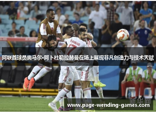 阿联酋球员奥马尔·阿卜杜勒拉赫曼在场上展现非凡创造力与技术天赋