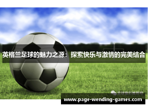 英格兰足球的魅力之源:探索快乐与激情的完美结合 英格兰足球的魅力之源:探索快乐与激情的完美结合