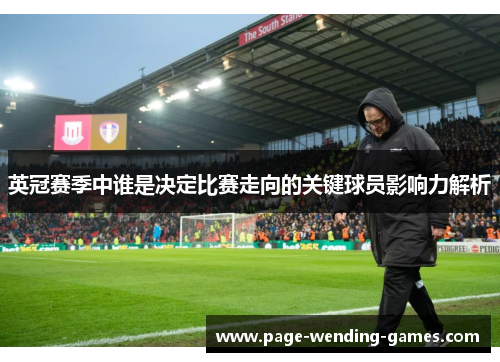 英冠赛季中谁是决定比赛走向的关键球员影响力解析 英冠赛季中谁是决定比赛走向的关键球员影响力解析