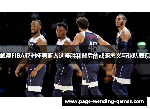 解读FIBA亚洲杯男篮入选赛胜利背后的战略意义与球队表现
