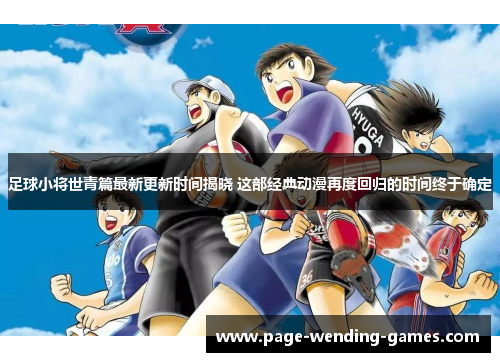 足球小将世青篇最新更新时间揭晓 这部经典动漫再度回归的时间终于确定
