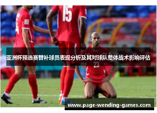 亚洲杯预选赛替补球员表现分析及其对球队整体战术影响评估